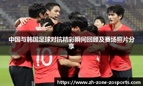 中国与韩国足球对抗精彩瞬间回顾及赛场照片分享