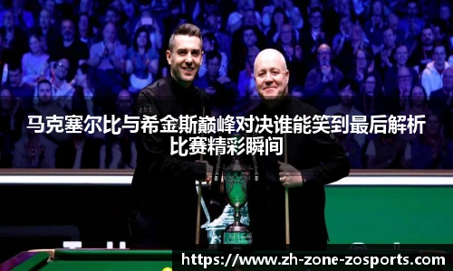 马克塞尔比与希金斯巅峰对决谁能笑到最后解析比赛精彩瞬间