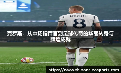 克罗斯：从中场指挥官到足球传奇的华丽转身与辉煌成就