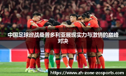 中国足球迎战桑普多利亚展现实力与激情的巅峰对决